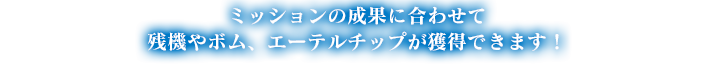 ミッションの成果に合わせて
				残機やボム、エーテルチップが獲得できます！
