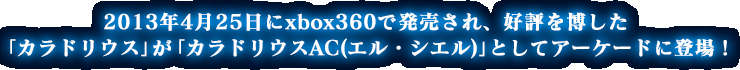 2013年4月25日にxbox360で発売され、好評を博した
「カラドリウス」が「カラドリウスAC(エル・シエル)」としてアーケードに登場！